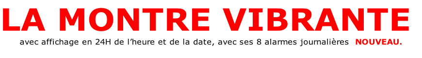 LA MONTRE VIBRANTE  avec affichage en 24H de l’heure et de la date, avec ses 8 alarmes journalières  NOUVEAU.